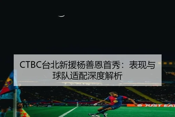 CTBC台北新援杨善恩首秀：表现与球队适配深度解析